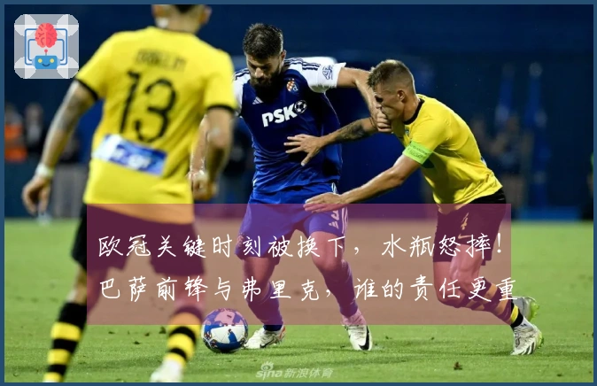 欧冠关键时刻被换下，水瓶怒摔！巴萨前锋与弗里克，谁的责任更重？