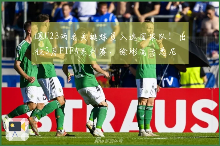 曝U23两名关键球员入选国家队！出征3月FIFA系列赛，徐彬高飞悉尼