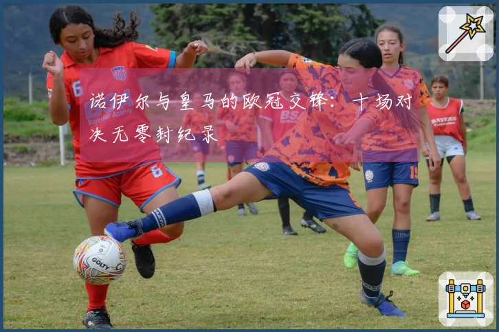 诺伊尔与皇马的欧冠交锋：十场对决无零封纪录