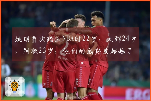 姚明首次踏入NBA时22岁，大郅24岁，阿联23岁，他们的成熟度超越了杨瀚森。