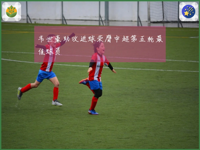 韦世豪助攻进球荣膺中超第五轮最佳球员