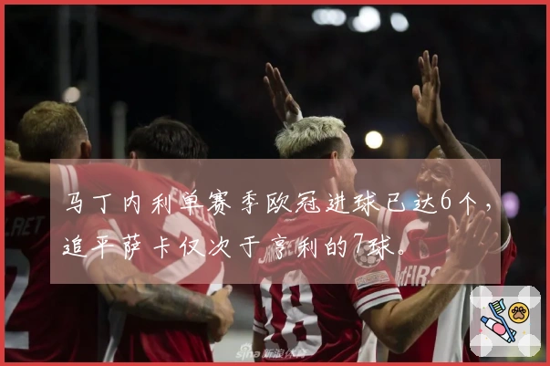 马丁内利单赛季欧冠进球已达6个，追平萨卡仅次于亨利的7球。