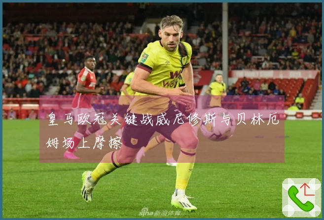 皇马欧冠关键战威尼修斯与贝林厄姆场上摩擦