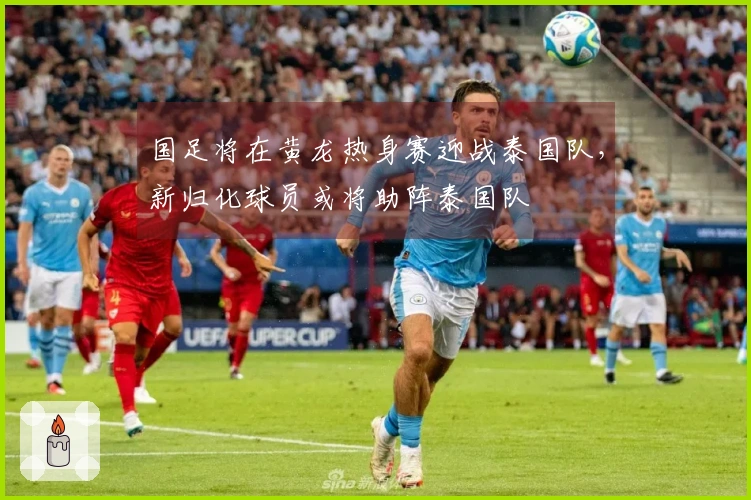 国足将在黄龙热身赛迎战泰国队，新归化球员或将助阵泰国队