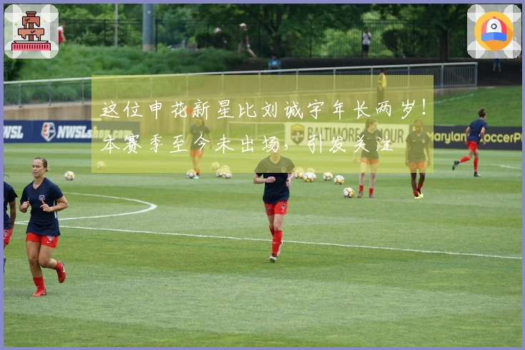 这位申花新星比刘诚宇年长两岁！本赛季至今未出场，引发关注