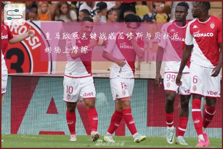 皇马欧冠关键战威尼修斯与贝林厄姆场上摩擦