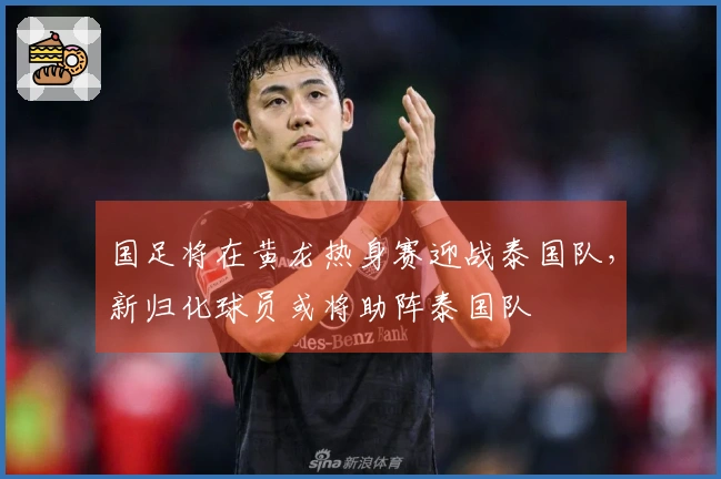 国足将在黄龙热身赛迎战泰国队，新归化球员或将助阵泰国队