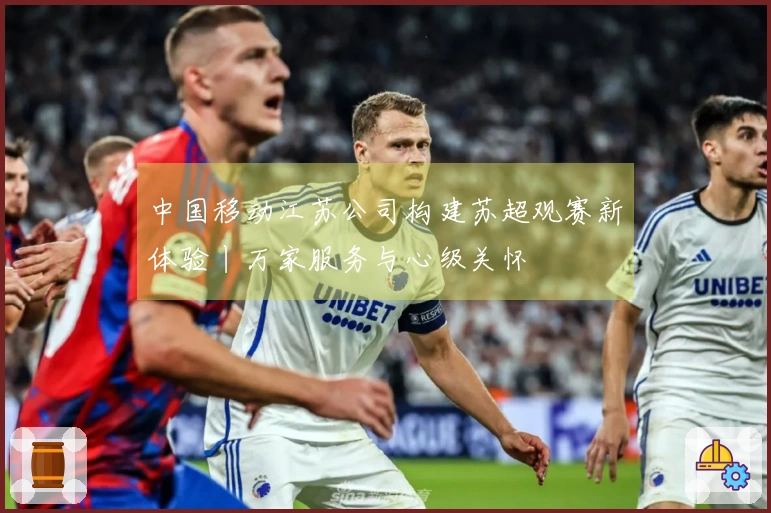 中国移动江苏公司构建苏超观赛新体验丨万家服务与心级关怀