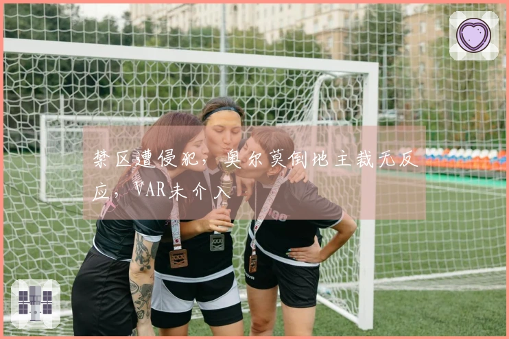 禁区遭侵犯，奥尔莫倒地主裁无反应，VAR未介入