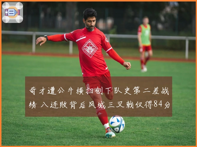 奇才遭公牛横扫创下队史第二差战绩 八连败背后风城三叉戟仅得84分