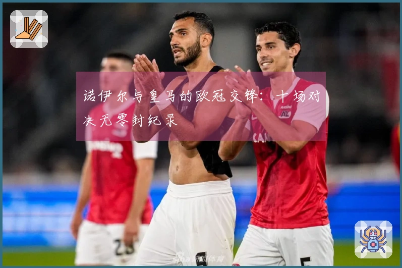 诺伊尔与皇马的欧冠交锋：十场对决无零封纪录