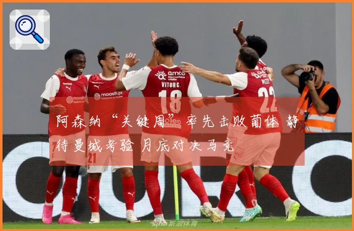 阿森纳“关键周”率先击败葡体 静待曼城考验 月底对决马竞