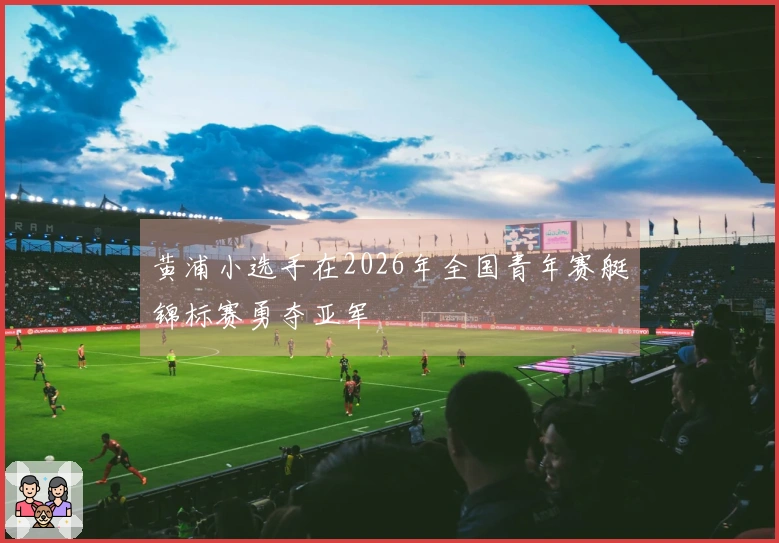 黄浦小选手在2026年全国青年赛艇锦标赛勇夺亚军