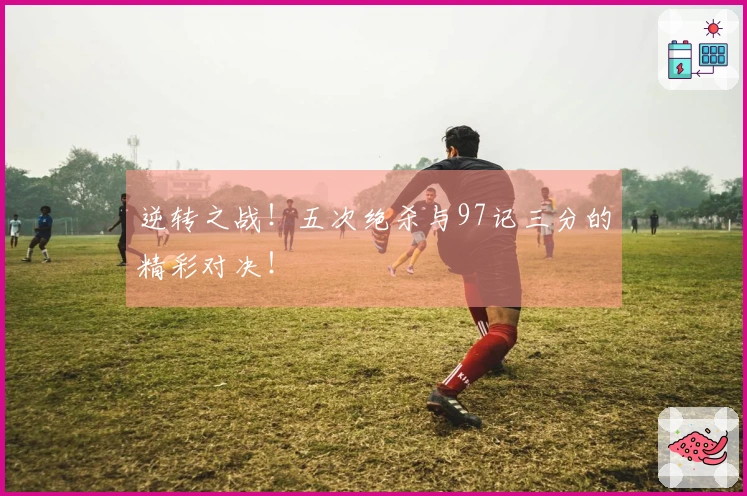 逆转之战！五次绝杀与97记三分的精彩对决！