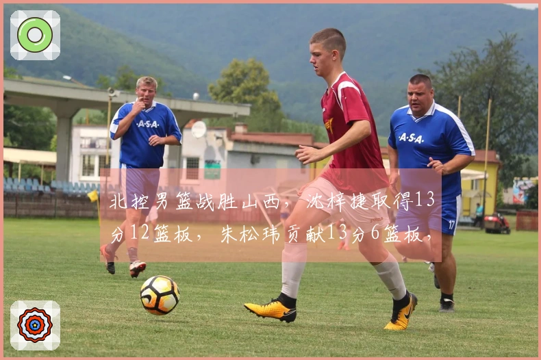 北控男篮战胜山西，沈梓捷取得13分12篮板，朱松玮贡献13分6篮板，里勒和豪斯表现出色